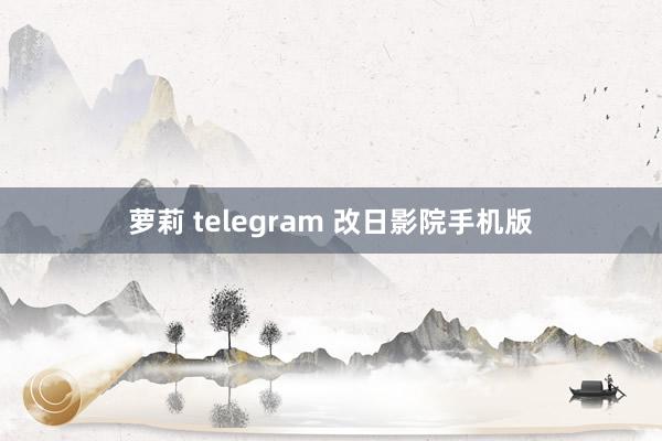 萝莉 telegram 改日影院手机版
