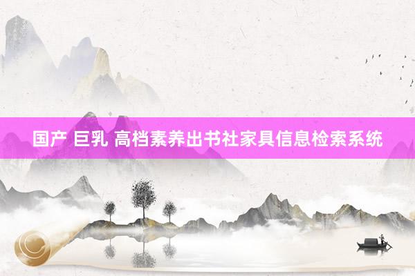 国产 巨乳 高档素养出书社家具信息检索系统