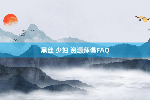黑丝 少妇 资源拜谒FAQ