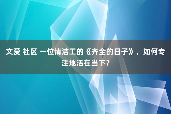 文爱 社区 一位清洁工的《齐全的日子》，如何专注地活在当下？