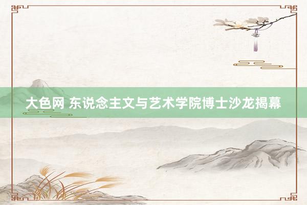 大色网 东说念主文与艺术学院博士沙龙揭幕