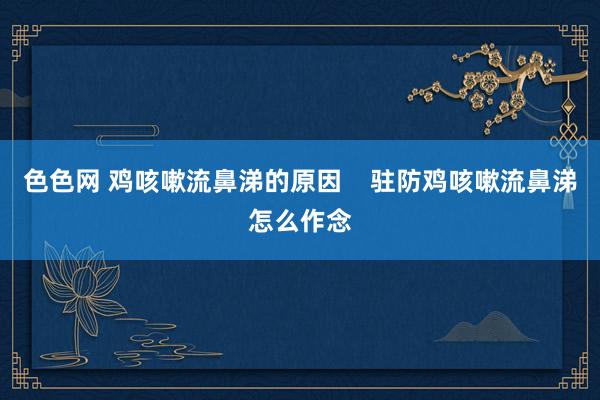 色色网 鸡咳嗽流鼻涕的原因    驻防鸡咳嗽流鼻涕怎么作念