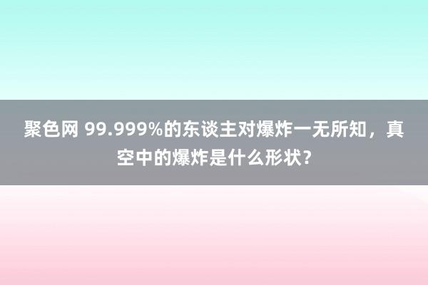 聚色网 99.999%的东谈主对爆炸一无所知，真空中的爆炸是什么形状？