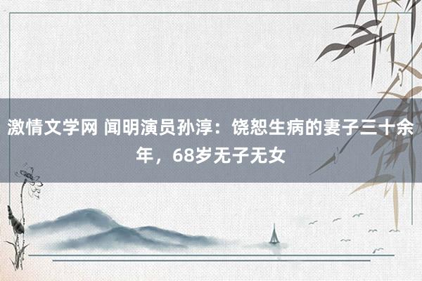 激情文学网 闻明演员孙淳：饶恕生病的妻子三十余年，68岁无子无女