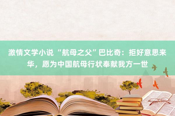 激情文学小说 “航母之父”巴比奇：拒好意思来华，愿为中国航母行状奉献我方一世