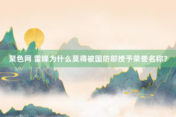 聚色网 雷锋为什么莫得被国防部授予荣誉名称？