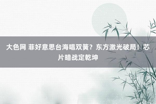 大色网 菲好意思台海唱双簧？东方激光破局！芯片暗战定乾坤