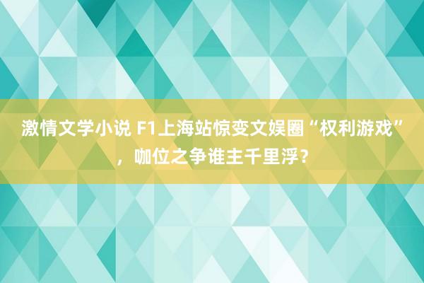 激情文学小说 F1上海站惊变文娱圈“权利游戏”，咖位之争谁主千里浮？