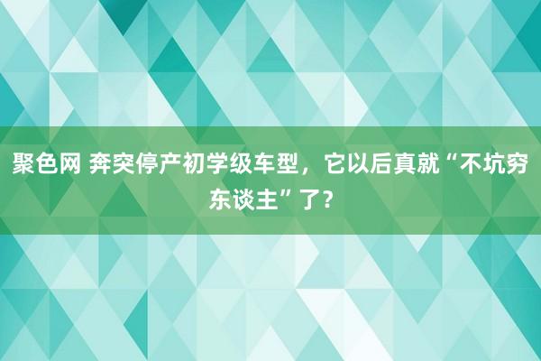 聚色网 奔突停产初学级车型，它以后真就“不坑穷东谈主”了？