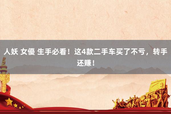 人妖 女優 生手必看！这4款二手车买了不亏，转手还赚！