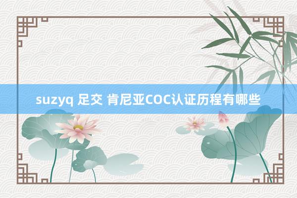 suzyq 足交 肯尼亚COC认证历程有哪些