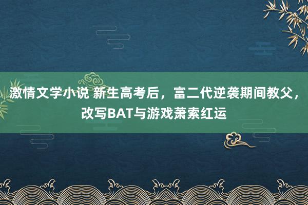 激情文学小说 新生高考后，富二代逆袭期间教父，改写BAT与游戏萧索红运
