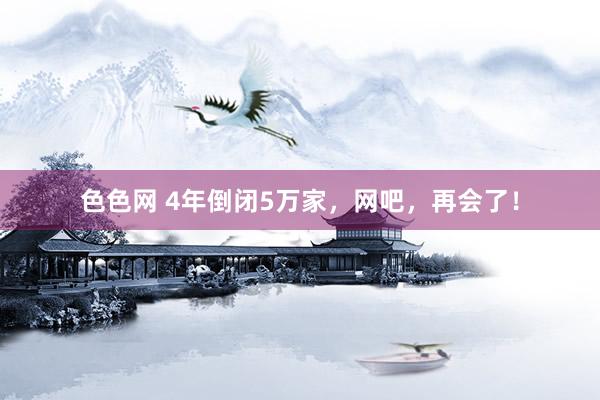 色色网 4年倒闭5万家，网吧，再会了！