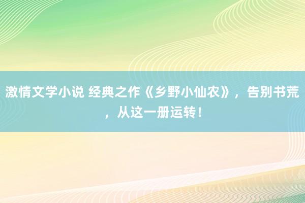 激情文学小说 经典之作《乡野小仙农》，告别书荒，从这一册运转！