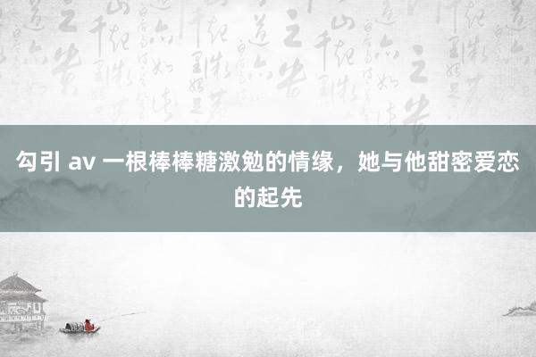 勾引 av 一根棒棒糖激勉的情缘，她与他甜密爱恋的起先
