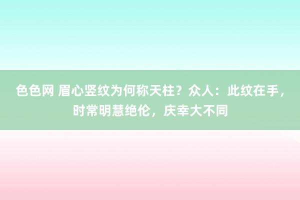 色色网 眉心竖纹为何称天柱？众人：此纹在手，时常明慧绝伦，庆幸大不同