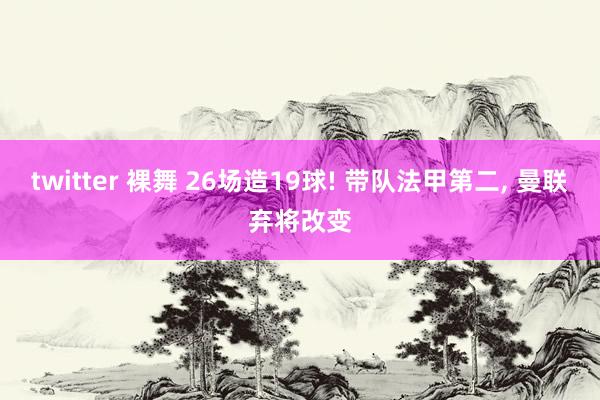twitter 裸舞 26场造19球! 带队法甲第二， 曼联弃将改变