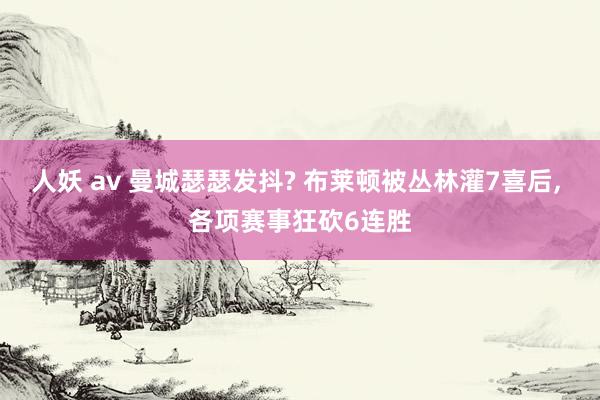 人妖 av 曼城瑟瑟发抖? 布莱顿被丛林灌7喜后，<a href=