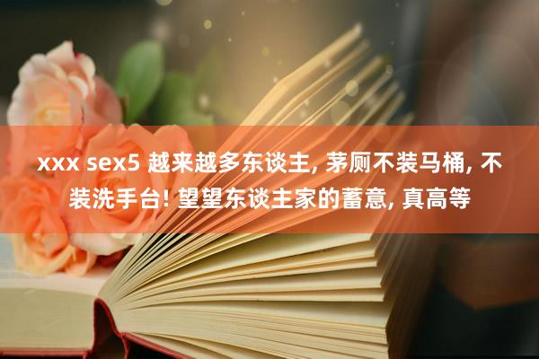 xxx sex5 越来越多东谈主， 茅厕不装马桶， 不装洗手台! 望望东谈主家的蓄意， 真高等