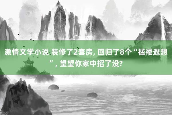 激情文学小说 装修了2套房， 回归了8个“褴褛遐想”， 望望你家中招了没?