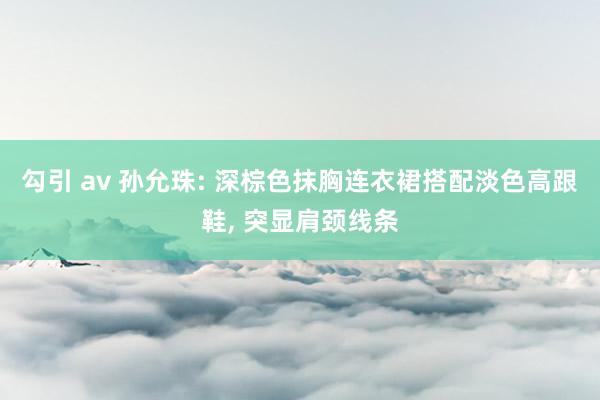 勾引 av 孙允珠: 深棕色抹胸连衣裙搭配淡色高跟鞋， 突显肩颈线条