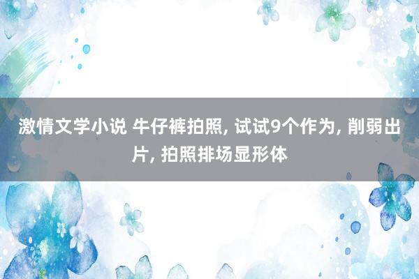 激情文学小说 牛仔裤拍照， 试试9个作为， 削弱出片， 拍照排场显形体