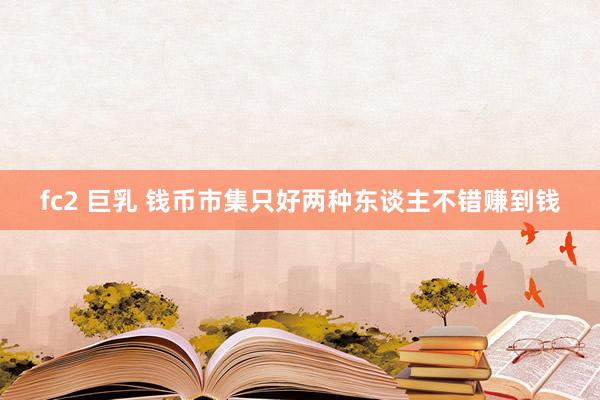 fc2 巨乳 钱币市集只好两种东谈主不错赚到钱