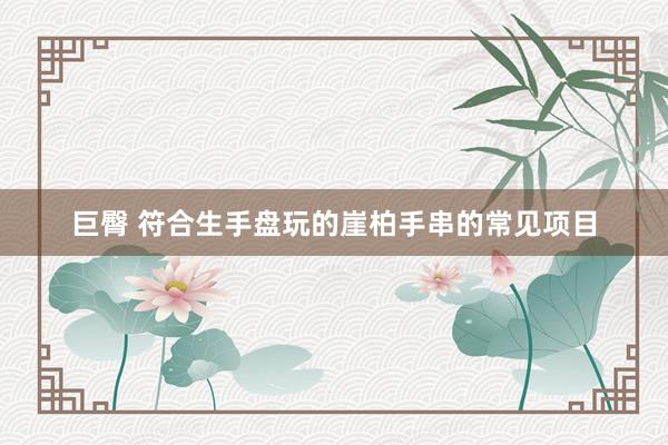 巨臀 符合生手盘玩的崖柏手串的常见项目