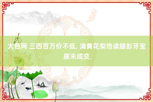 大色网 三四百万价不低， 清黄花梨饱读腿彭牙宝座未成交