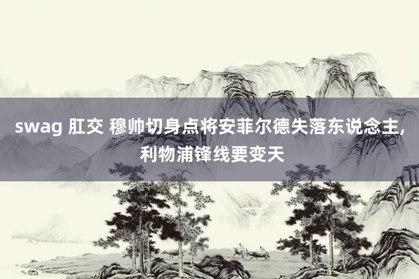 swag 肛交 穆帅切身点将安菲尔德失落东说念主， 利物浦锋线要变天