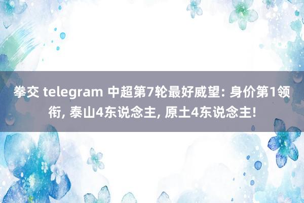 拳交 telegram 中超第7轮最好威望: 身价第1领衔， 泰山4东说念主， 原土4东说念主!