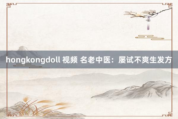 hongkongdoll 视频 名老中医：屡试不爽生发方