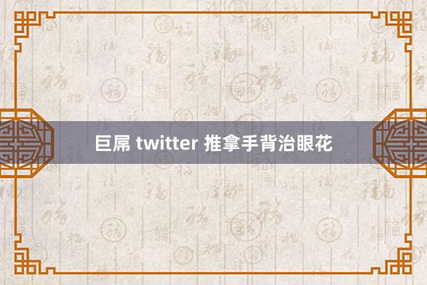 巨屌 twitter 推拿手背治眼花