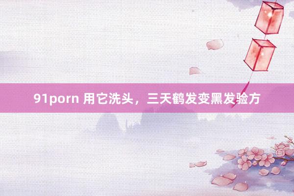 91porn 用它洗头，三天鹤发变黑发验方