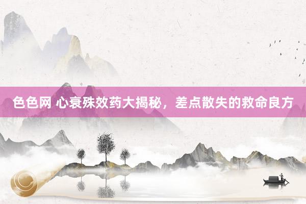 色色网 心衰殊效药大揭秘，差点散失的救命良方