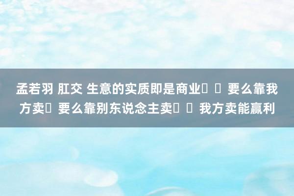 孟若羽 肛交 生意的实质即是商业​​要么靠我方卖​要么靠别东说念主卖​​我方卖能赢利