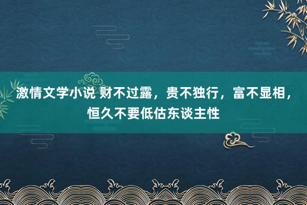 激情文学小说 财不过露，贵不独行，富不显相，恒久不要低估东谈主性