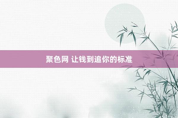 聚色网 让钱到追你的标准
