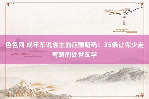 色色网 成年东说念主的应酬暗码：35条让你少走弯路的处世玄学