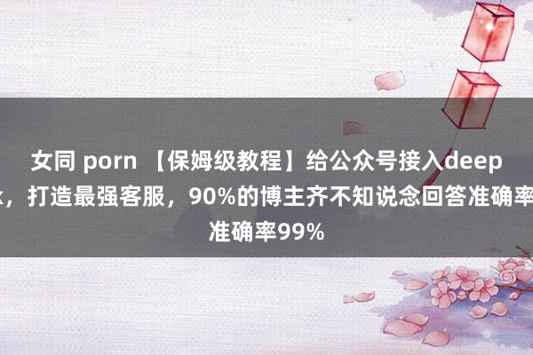 女同 porn 【保姆级教程】给公众号接入deepseek，打造最强客服，90%的博主齐不知说念回答准确率99%
