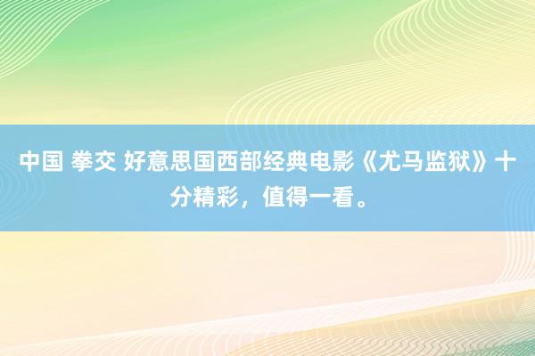 中国 拳交 好意思国西部经典电影《尤马监狱》十分精彩，值得一看。