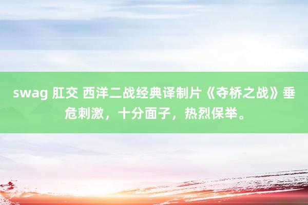 swag 肛交 西洋二战经典译制片《夺桥之战》垂危刺激，十分面子，热烈保举。