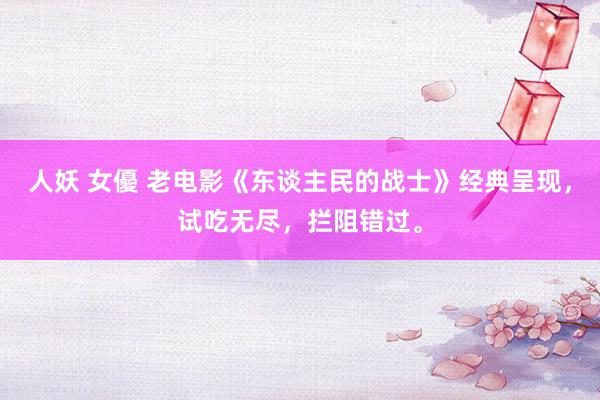 人妖 女優 老电影《东谈主民的战士》经典呈现，试吃无尽，拦阻错过。