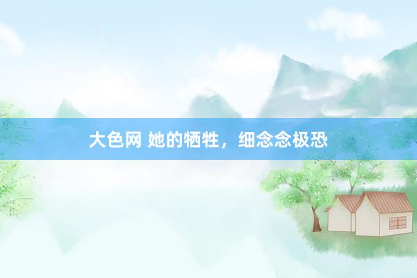 大色网 她的牺牲，细念念极恐