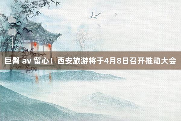 巨臀 av 留心！西安旅游将于4月8日召开推动大会